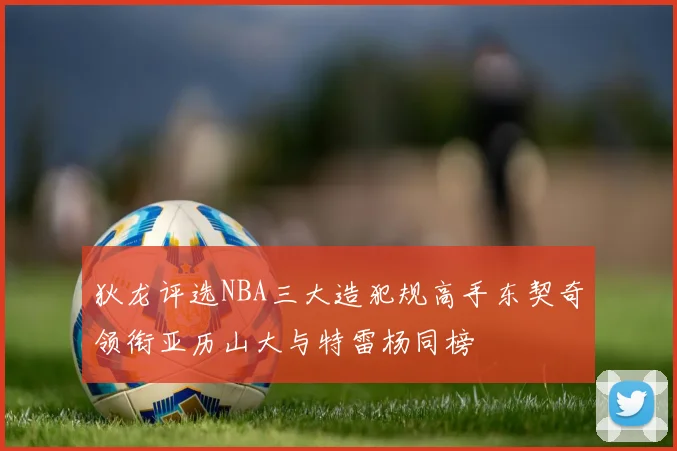 狄龙评选NBA三大造犯规高手东契奇领衔亚历山大与特雷杨同榜