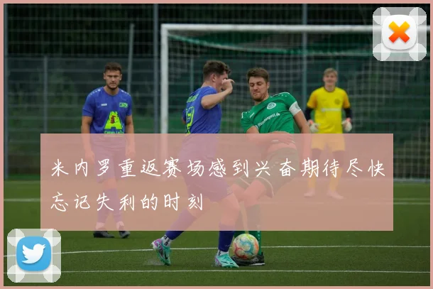 米内罗重返赛场感到兴奋期待尽快忘记失利的时刻